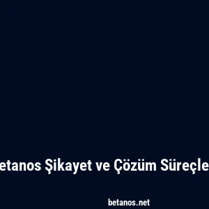Betanos Şikayet ve Çözüm Süreçleri